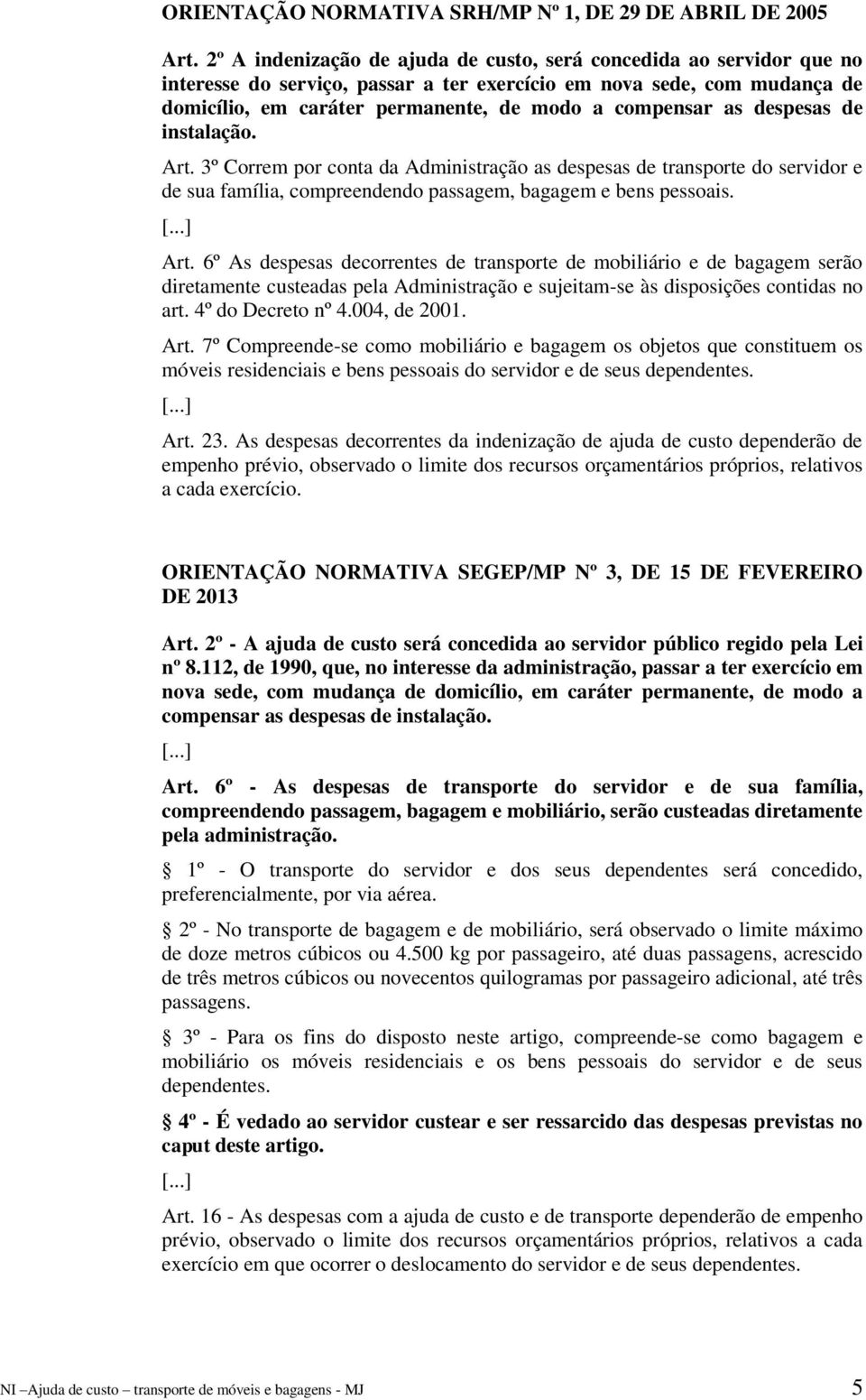 as despesas de instalação. Art. 3º Correm por conta da Administração as despesas de transporte do servidor e de sua família, compreendendo passagem, bagagem e bens pessoais. Art. 6º As despesas decorrentes de transporte de mobiliário e de bagagem serão diretamente custeadas pela Administração e sujeitam-se às disposições contidas no art.