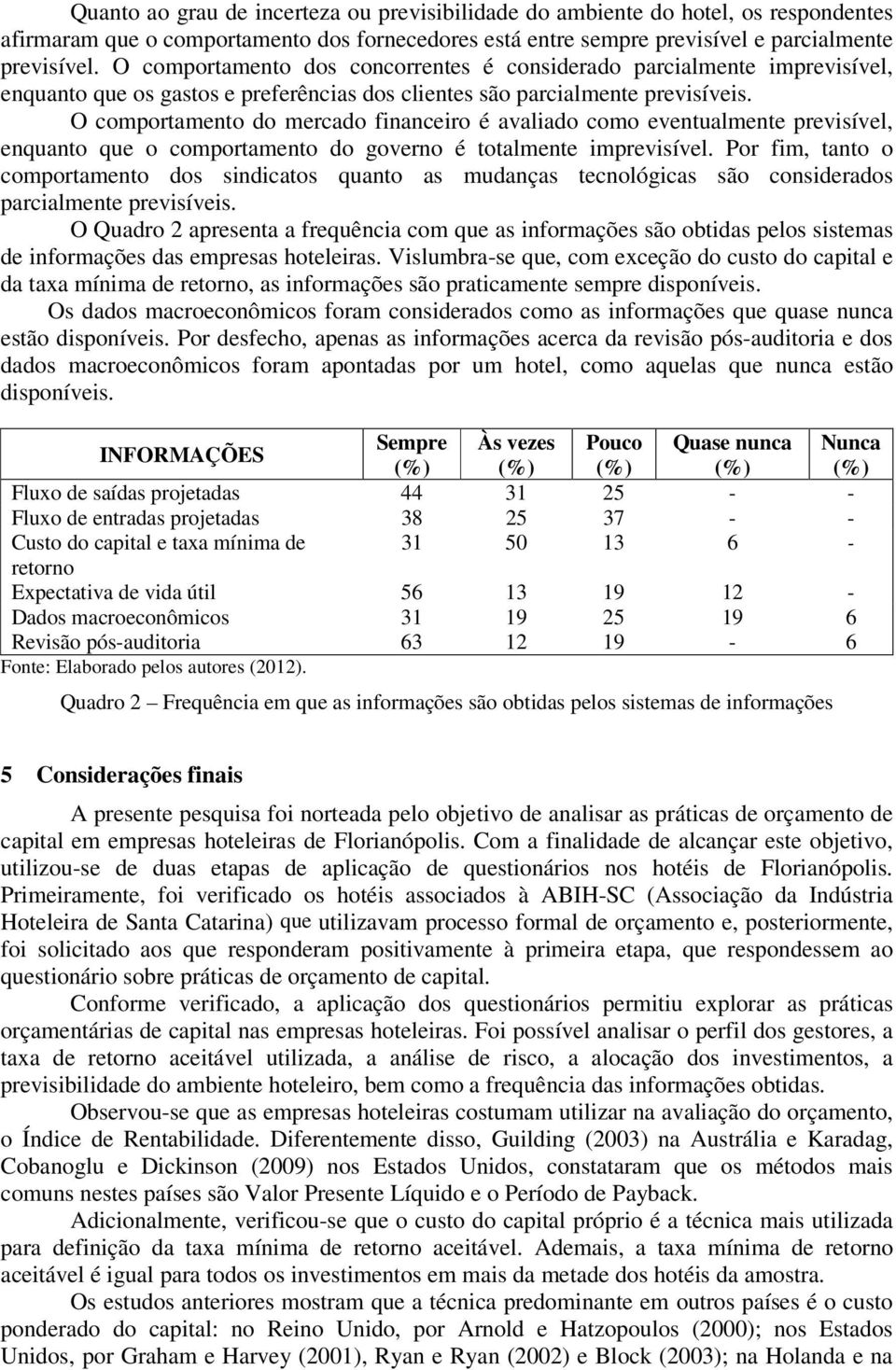 O comportamento do mercado financeiro é avaliado como eventualmente previsível, enquanto que o comportamento do governo é totalmente imprevisível.