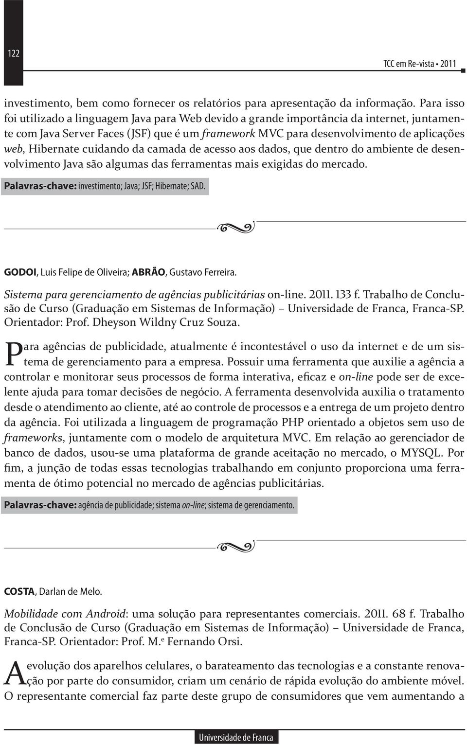 Hibernate cuidando da camada de acesso aos dados, que dentro do ambiente de desenvolvimento Java são algumas das ferramentas mais exigidas do mercado.