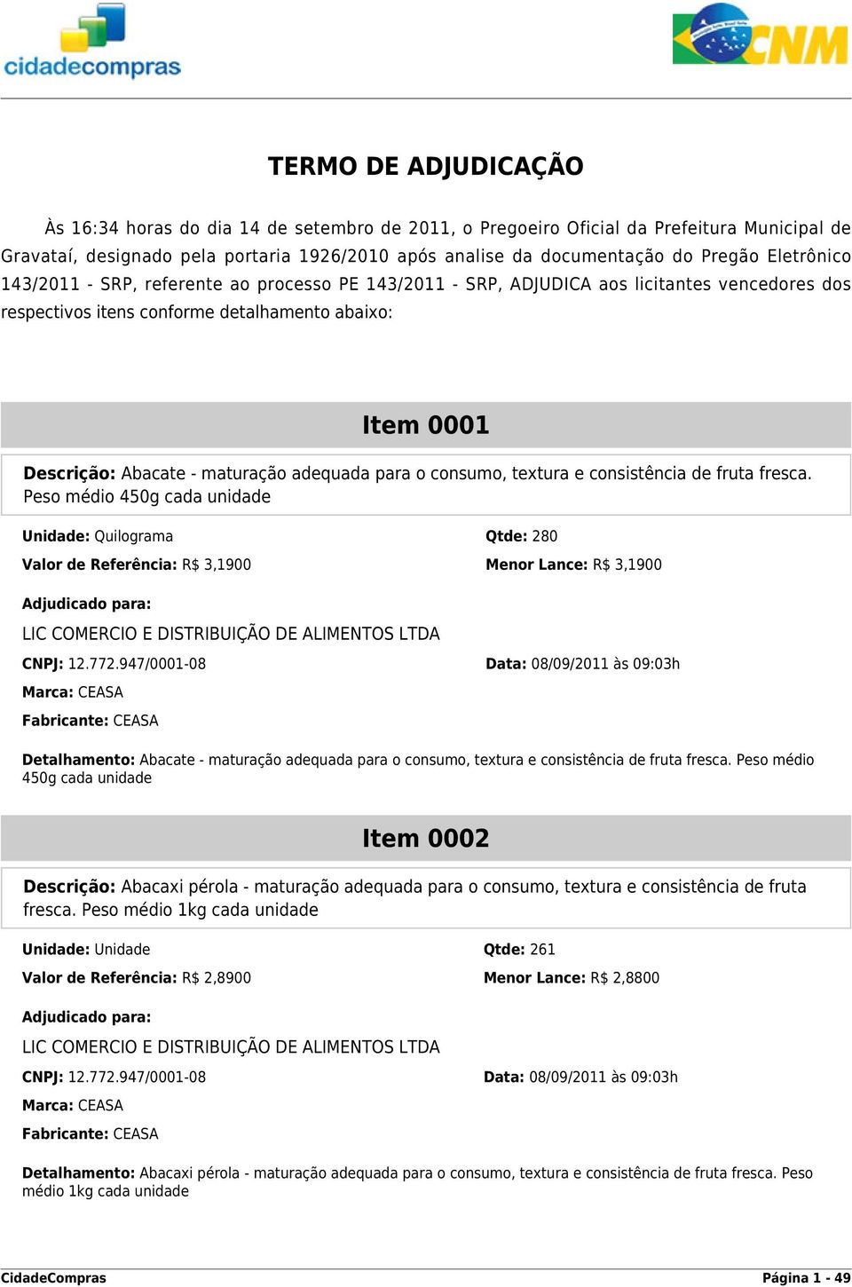 adequada para o consumo, textura e consistência de fruta fresca. Peso médio 450g cada unidade Unidade: Quilograma Qtde: 280 Valor de Referência: R$ 3,1900 Menor Lance: R$ 3,1900 CNPJ: 12.772.