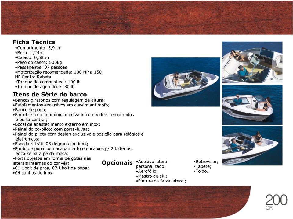 porta central; Bocal de abastecimento externo em inox; Painel do co-piloto com porta-luvas; Painel do piloto com design exclusivo e posição para relógios e eletrônicos; Escada retrátil 03 degraus em