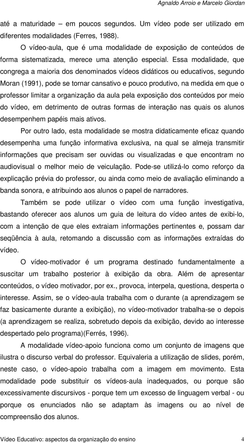 Essa modalidade, que congrega a maioria dos denominados vídeos didáticos ou educativos, segundo Moran (1991), pode se tornar cansativo e pouco produtivo, na medida em que o professor limitar a