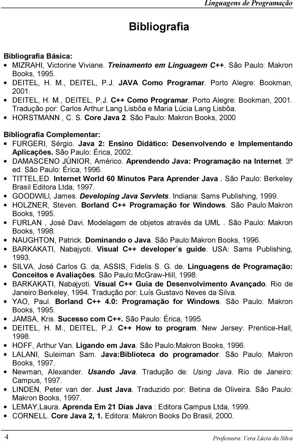 São Paulo: Makron Books, 2000 Bibliografia Complementar: FURGERI, Sérgio. Java 2: Ensino Didático: Desenvolvendo e Implementando Aplicações. São Paulo: Érica, 2002. DAMASCENO JÚNIOR, Américo.