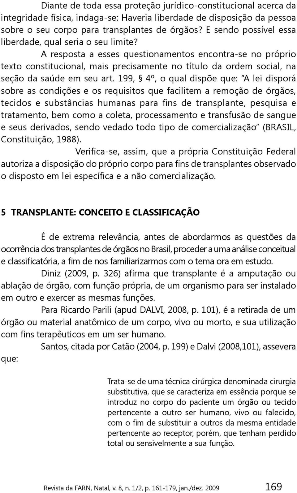 A resposta a esses questionamentos encontra-se no próprio texto constitucional, mais precisamente no título da ordem social, na seção da saúde em seu art.