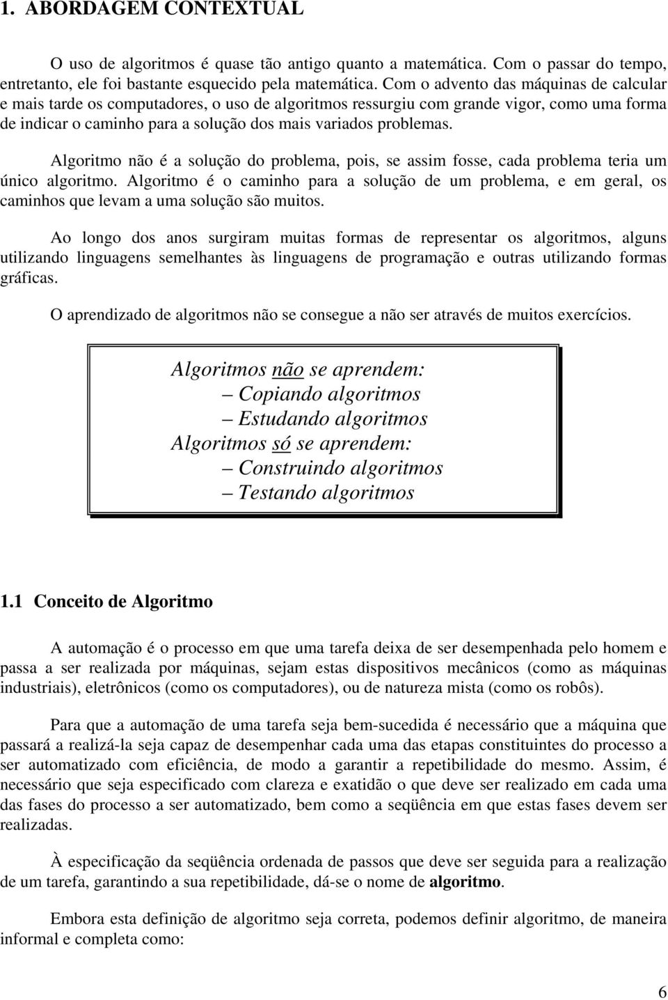 Algoritmo não é a solução do problema, pois, se assim fosse, cada problema teria um único algoritmo.