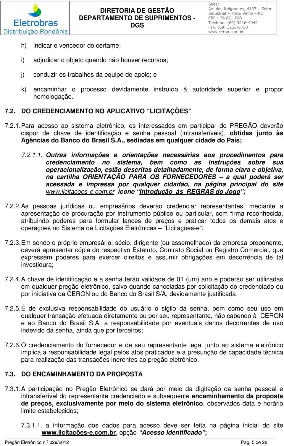 Para acesso ao sistema eletrônico, os interessados em participar do PREGÃO deverão dispor de chave de identificação e senha pessoal (intransferíveis), obtidas junto às Ag