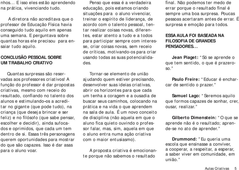 A função do professor é dar propostas criativas, mesmo com receio do resultado, confiando no talento dos alunos e estimulando os a acreditar no gigante (que pode tudo), na criança (que deseja brincar