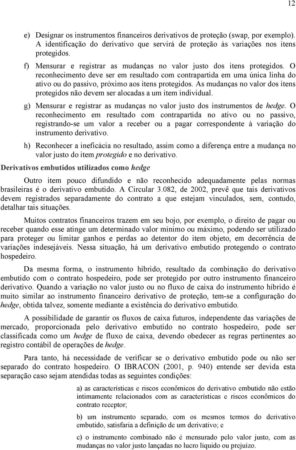 O reconhecimento deve ser em resultado com contrapartida em uma única linha do ativo ou do passivo, próximo aos itens protegidos.