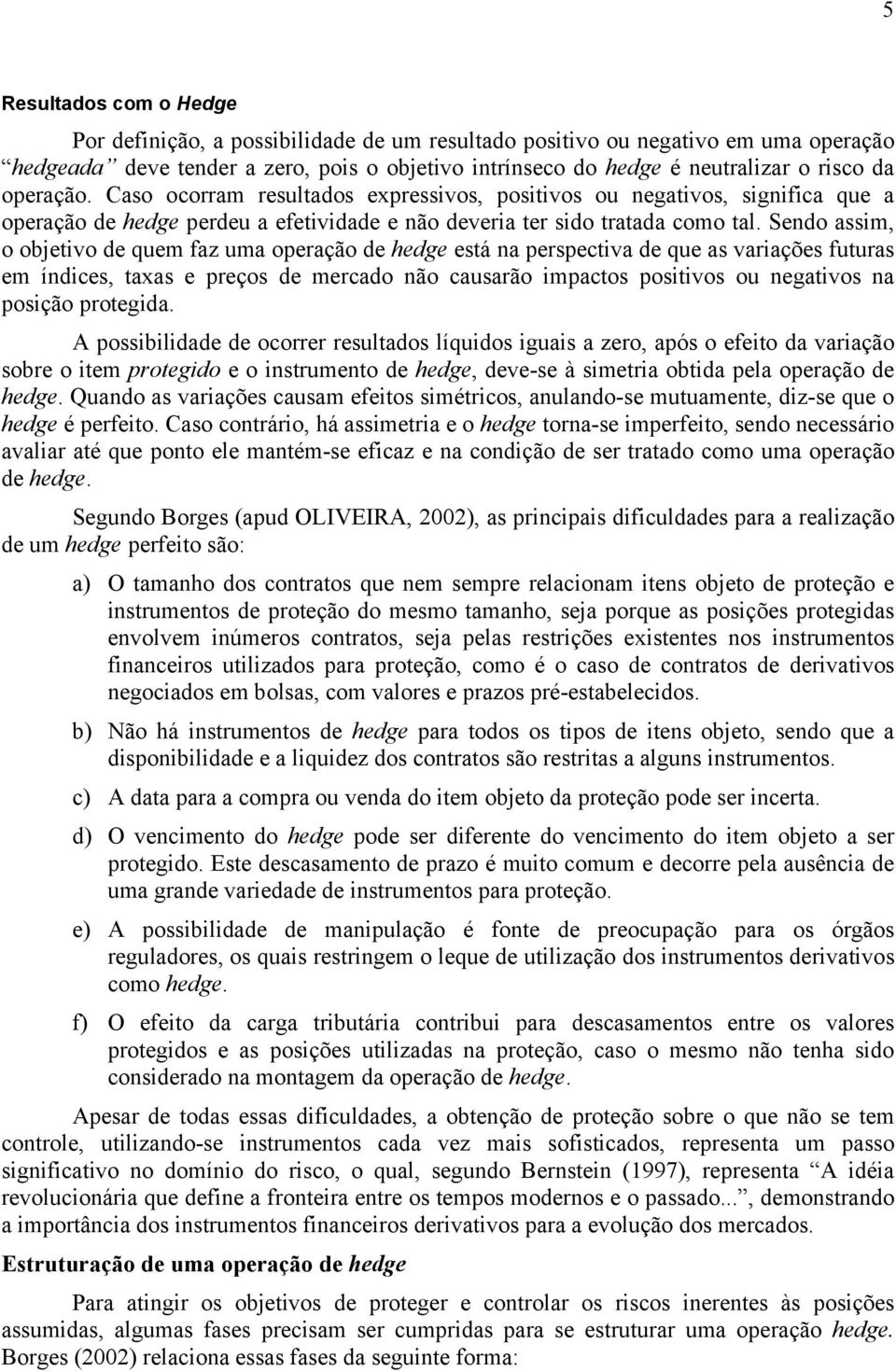 Sendo assim, o objetivo de quem faz uma operação de hedge está na perspectiva de que as variações futuras em índices, taxas e preços de mercado não causarão impactos positivos ou negativos na posição