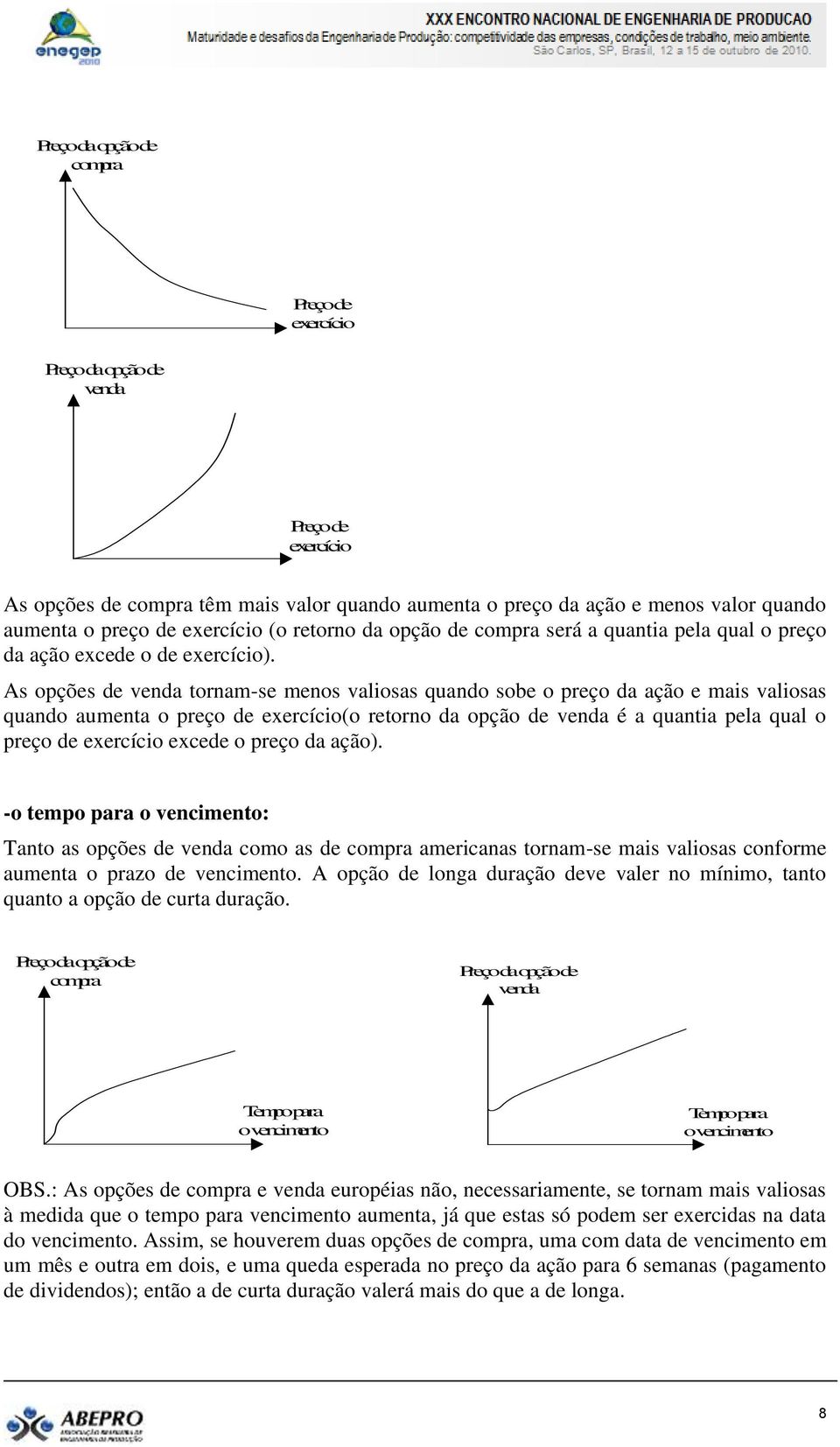 As opções de venda tornam-se menos valiosas quando sobe o preço da ação e mais valiosas quando aumenta o preço de exercício(o retorno da opção de venda é a quantia pela qual o preço de exercício