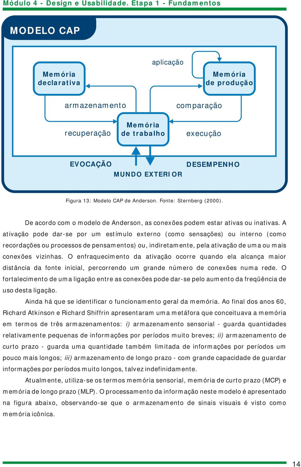 A ativação pode dar-se por um estímulo externo (como sensações) ou interno (como recordações ou processos de pensamentos) ou, indiretamente, pela ativação de uma ou mais conexões vizinhas.