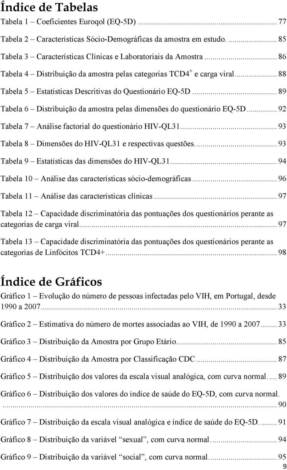 .. 89 Tabela 6 Distribuição da amostra pelas dimensões do questionário EQ-5D... 92 Tabela 7 Análise factorial do questionário HIV-QL31... 93 Tabela 8 Dimensões do HIV-QL31 e respectivas questões.