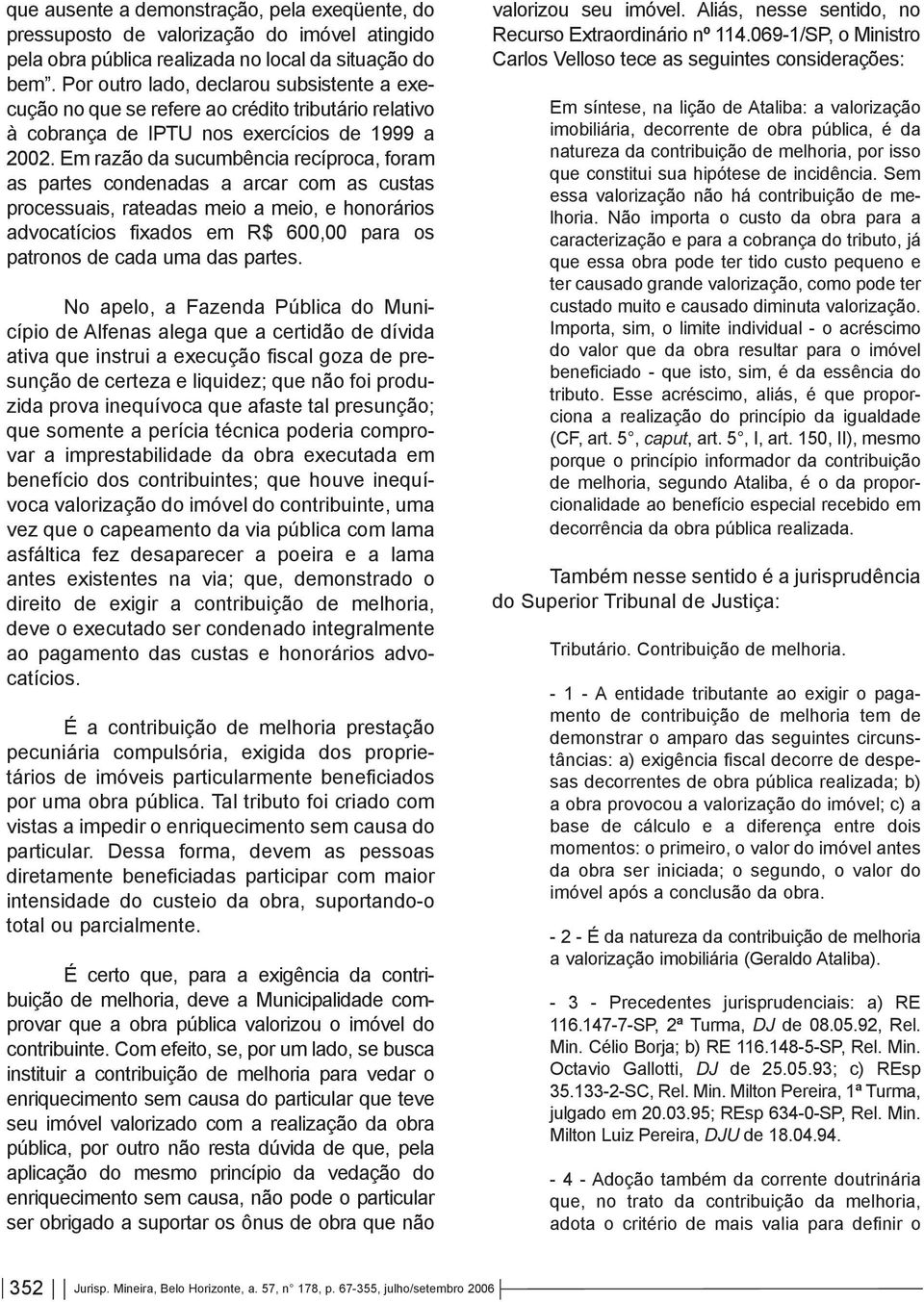 Em razão da sucumbência recíproca, foram as partes condenadas a arcar com as custas processuais, rateadas meio a meio, e honorários advocatícios fixados em R$ 600,00 para os patronos de cada uma das