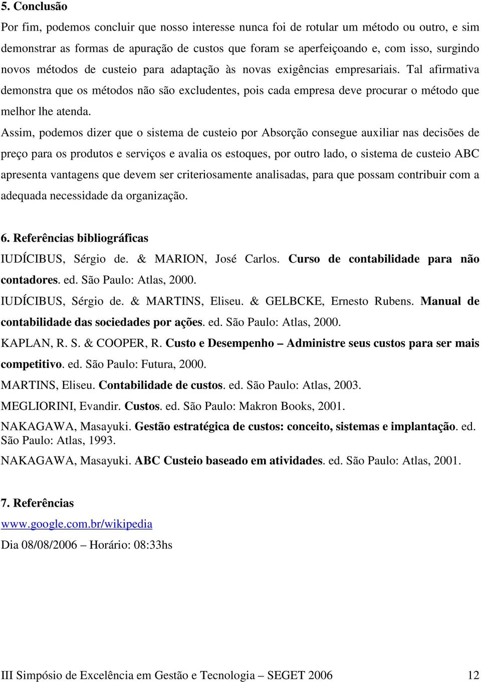 Assim, podemos dizer que o sistema de custeio por Absorção consegue auxiliar nas decisões de preço para os produtos e serviços e avalia os estoques, por outro lado, o sistema de custeio ABC apresenta