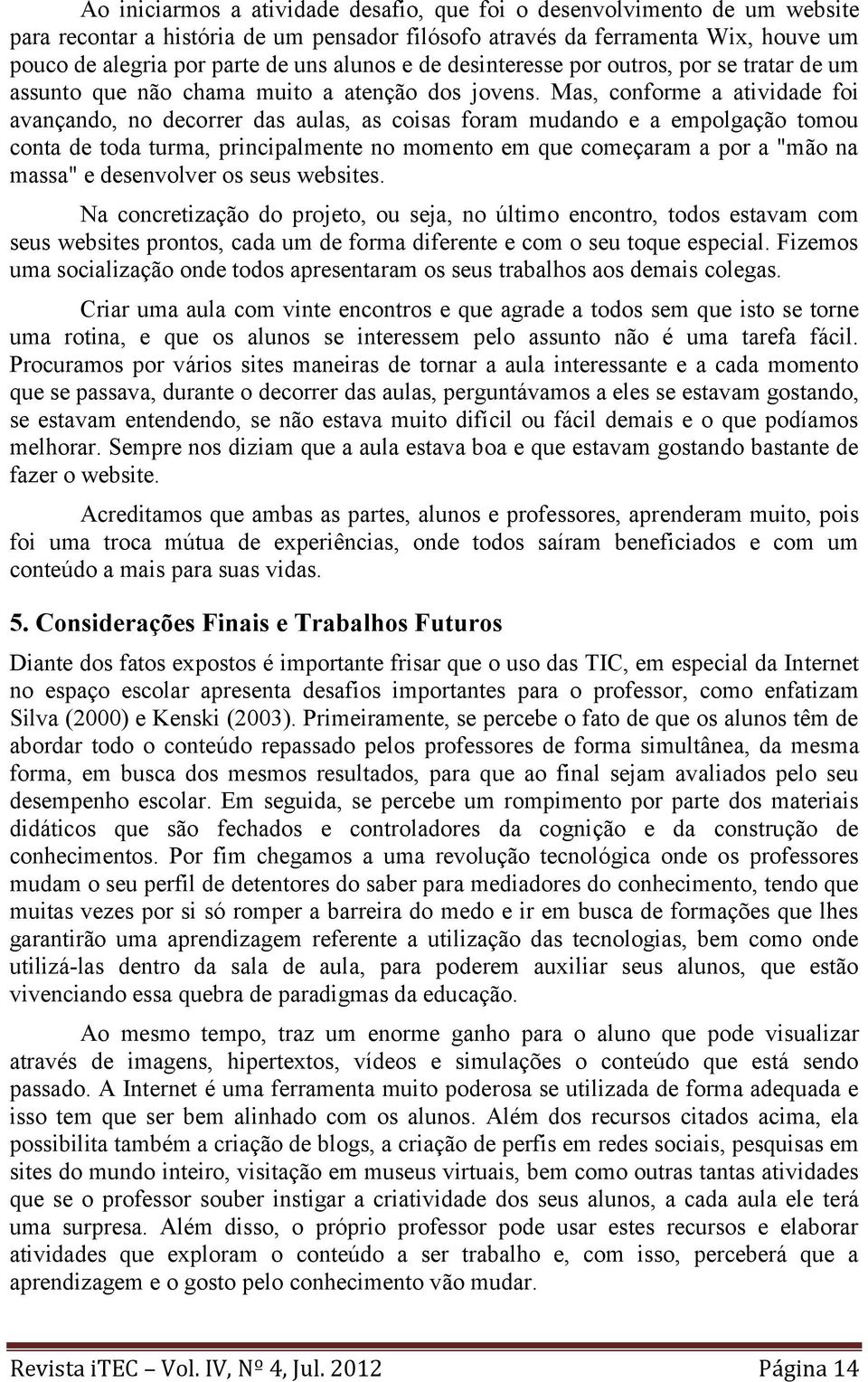 Mas, conforme a atividade foi avançando, no decorrer das aulas, as coisas foram mudando e a empolgação tomou conta de toda turma, principalmente no momento em que começaram a por a "mão na massa" e