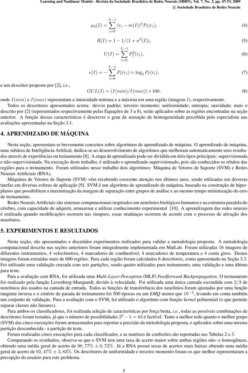 Todos os descritores apresentados acima: desvio padrão; terceiro momento; uniformidade; entropia; suavidade; mais o descrito por [2] (representados respectivamente pelas Equações de 3 a 8), serão