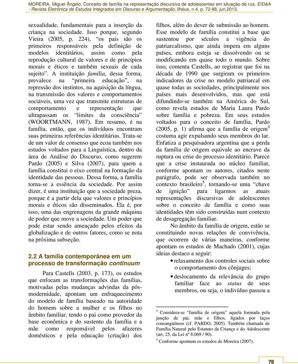 A instituição família, dessa forma, prevalece na primeira educação, na repressão dos instintos, na aquisição da língua, na transmissão dos valores e comportamentos sociáveis, uma vez que transmite