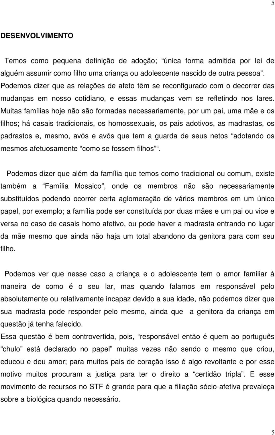 Muitas famílias hoje não são formadas necessariamente, por um pai, uma mãe e os filhos; há casais tradicionais, os homossexuais, os pais adotivos, as madrastas, os padrastos e, mesmo, avós e avôs que