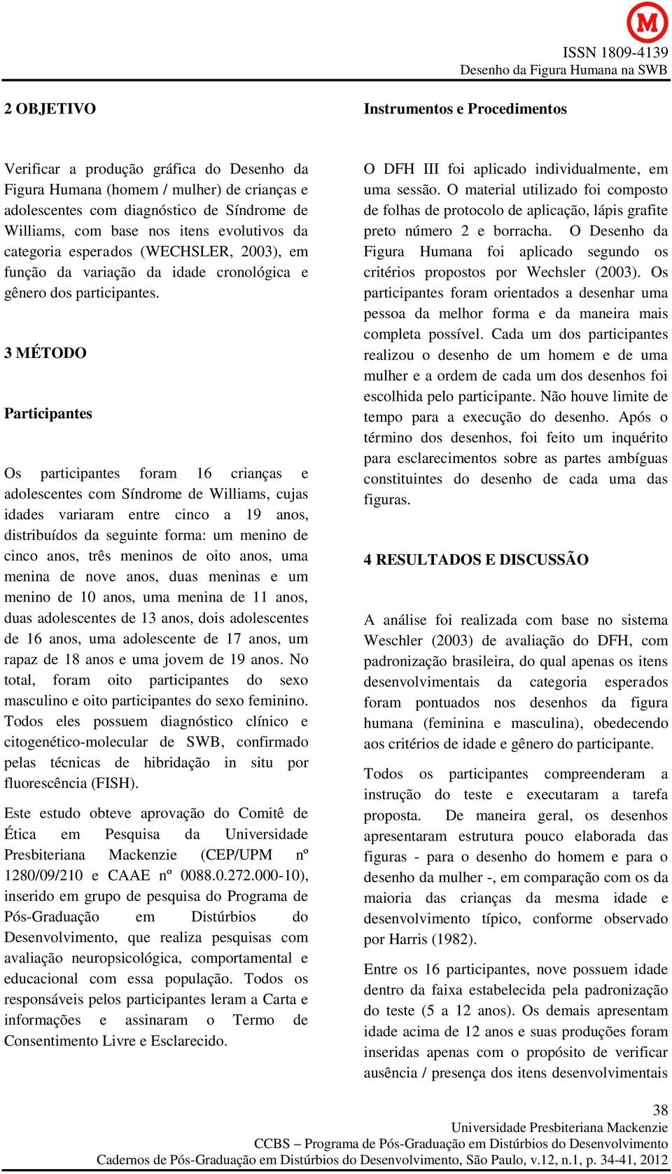 3 MÉTODO Participantes Os participantes foram 16 crianças e adolescentes com Síndrome de Williams, cujas idades variaram entre cinco a 19 anos, distribuídos da seguinte forma: um menino de cinco