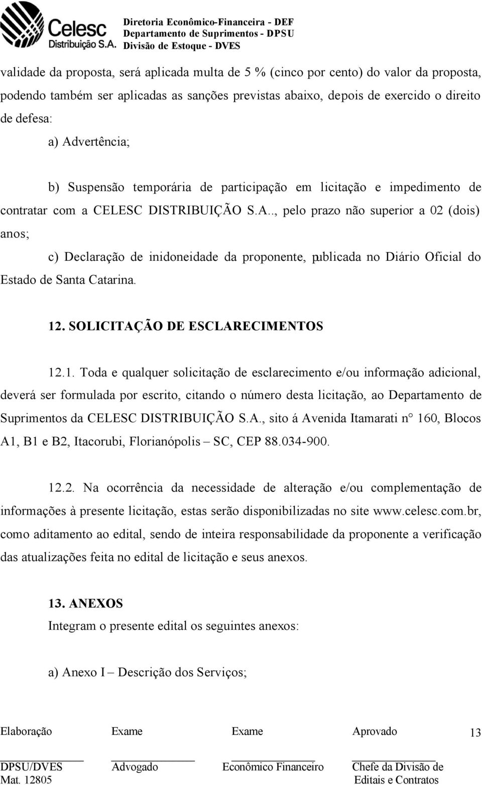 12. SOLICITAÇÃO DE ESCLARECIMENTOS 12.1. Toda e qualquer solicitação de esclarecimento e/ou informação adicional, deverá ser formulada por escrito, citando o número desta licitação, ao Departamento de Suprimentos da CELESC DISTRIBUIÇÃO S.