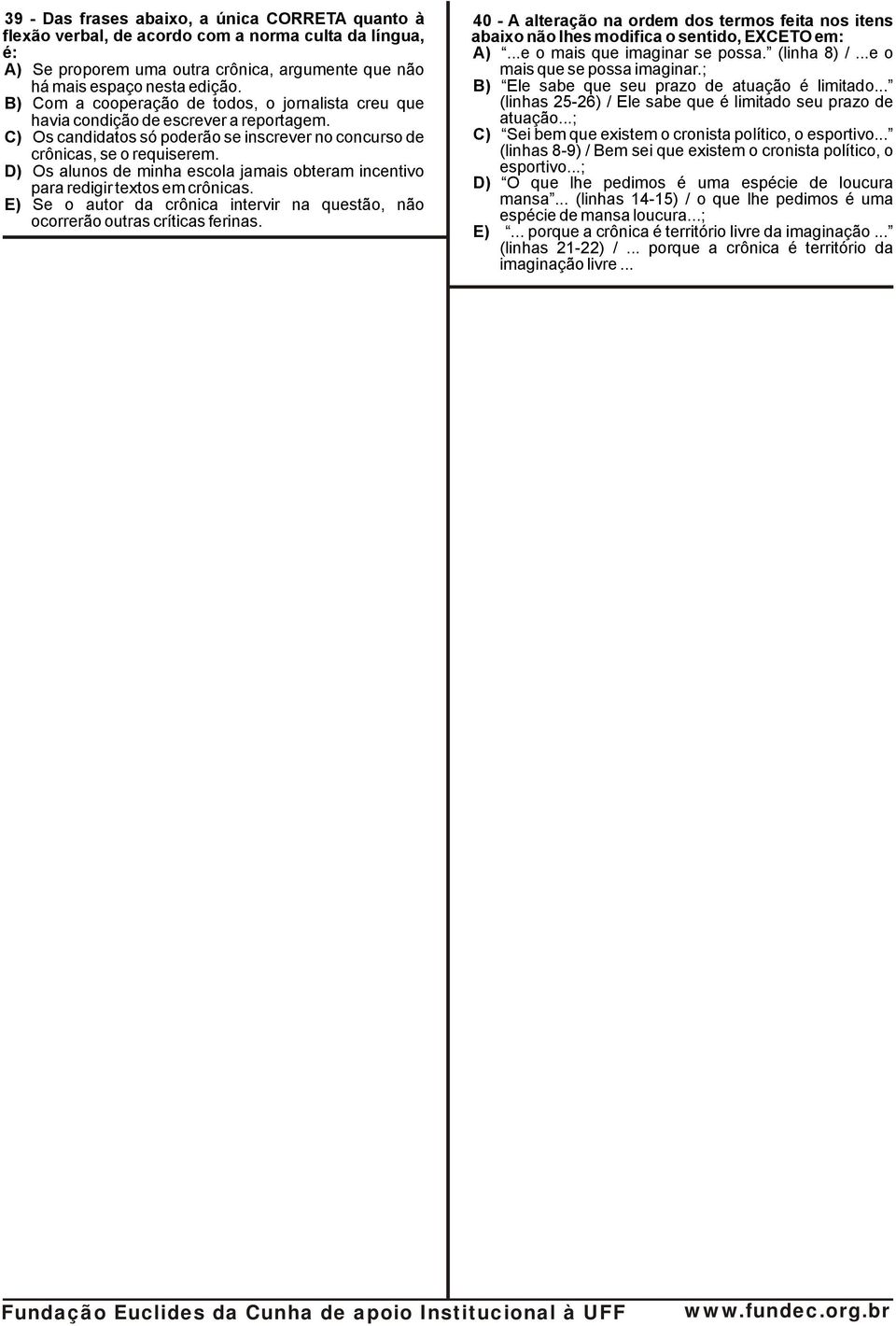 D) Os alunos de minha escola jamais obteram incentivo para redigir textos em crônicas. E) Se o autor da crônica intervir na questão, não ocorrerão outras críticas ferinas.