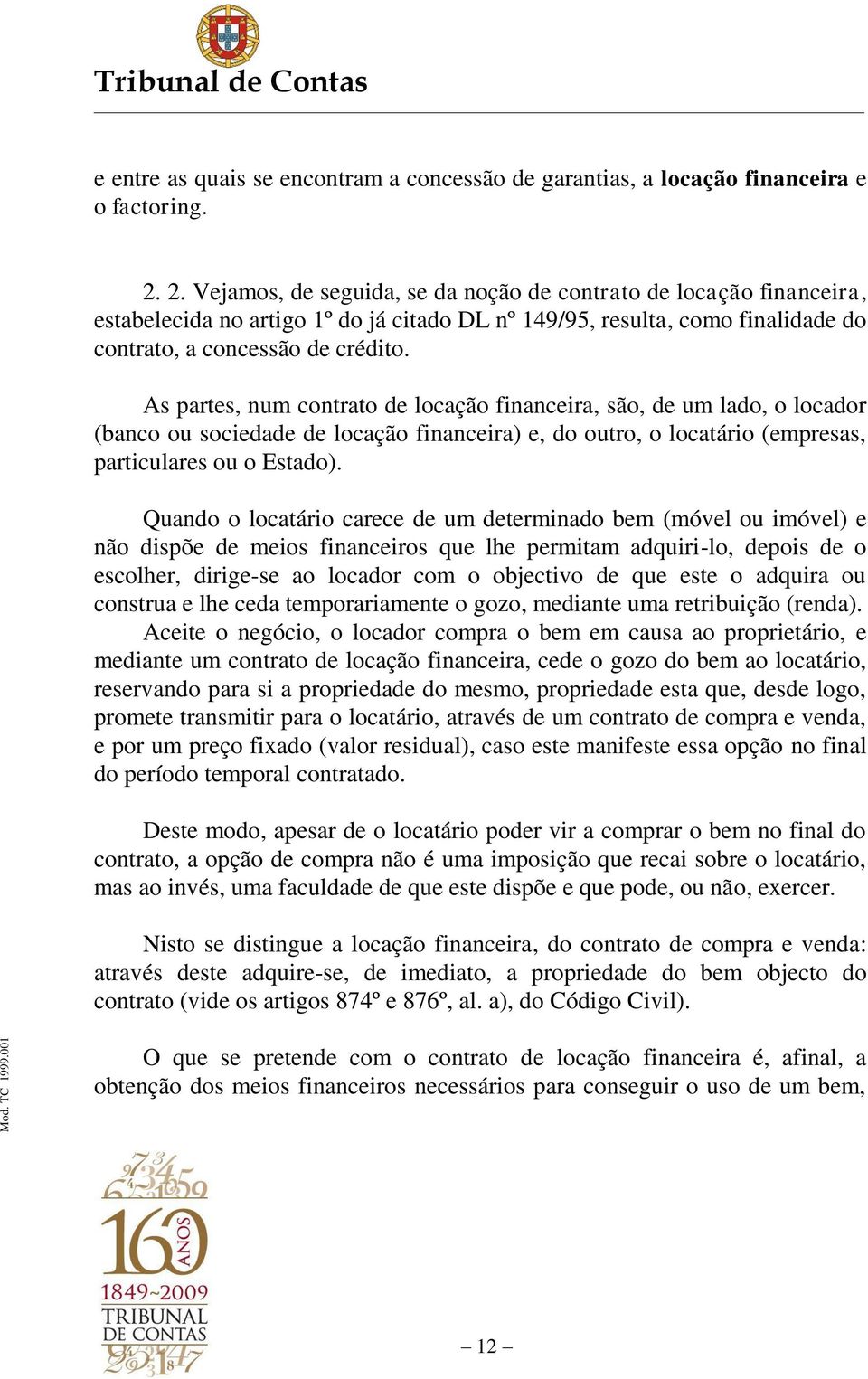 As partes, num contrato de locação financeira, são, de um lado, o locador (banco ou sociedade de locação financeira) e, do outro, o locatário (empresas, particulares ou o Estado).