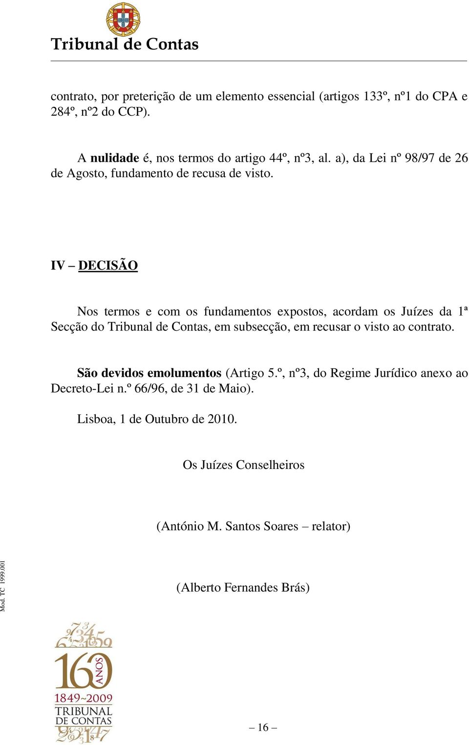 IV DECISÃO Nos termos e com os fundamentos expostos, acordam os Juízes da 1ª Secção do, em subsecção, em recusar o visto ao contrato.