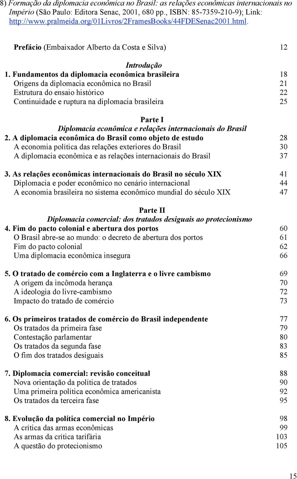 Fundamentos da diplomacia econômica brasileira 18 Origens da diplomacia econômica no Brasil 21 Estrutura do ensaio histórico 22 Continuidade e ruptura na diplomacia brasileira 25 Parte I Diplomacia