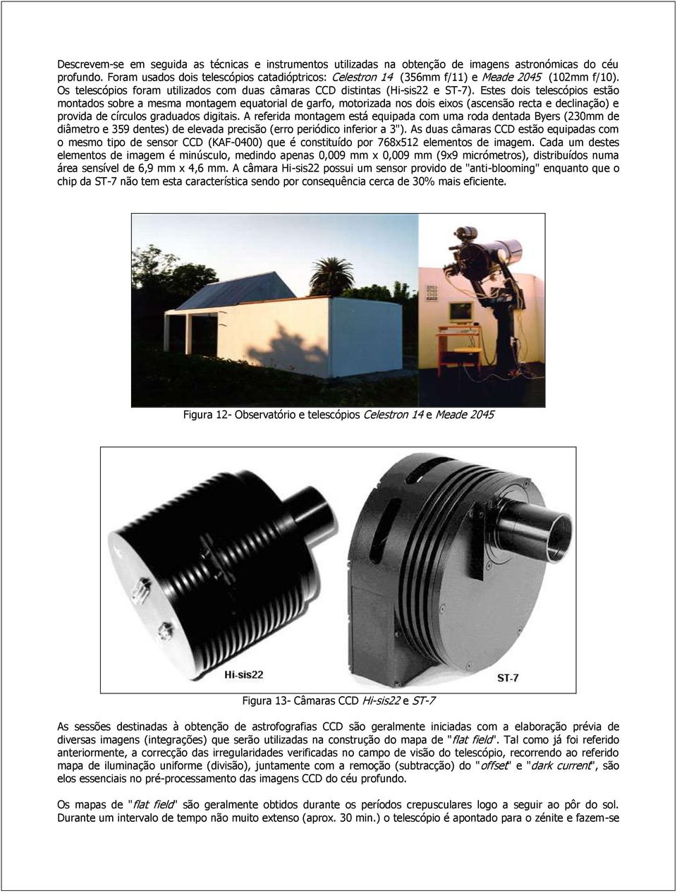 Estes dois telescópios estão montados sobre a mesma montagem equatorial de garfo, motorizada nos dois eixos (ascensão recta e declinação) e provida de círculos graduados digitais.