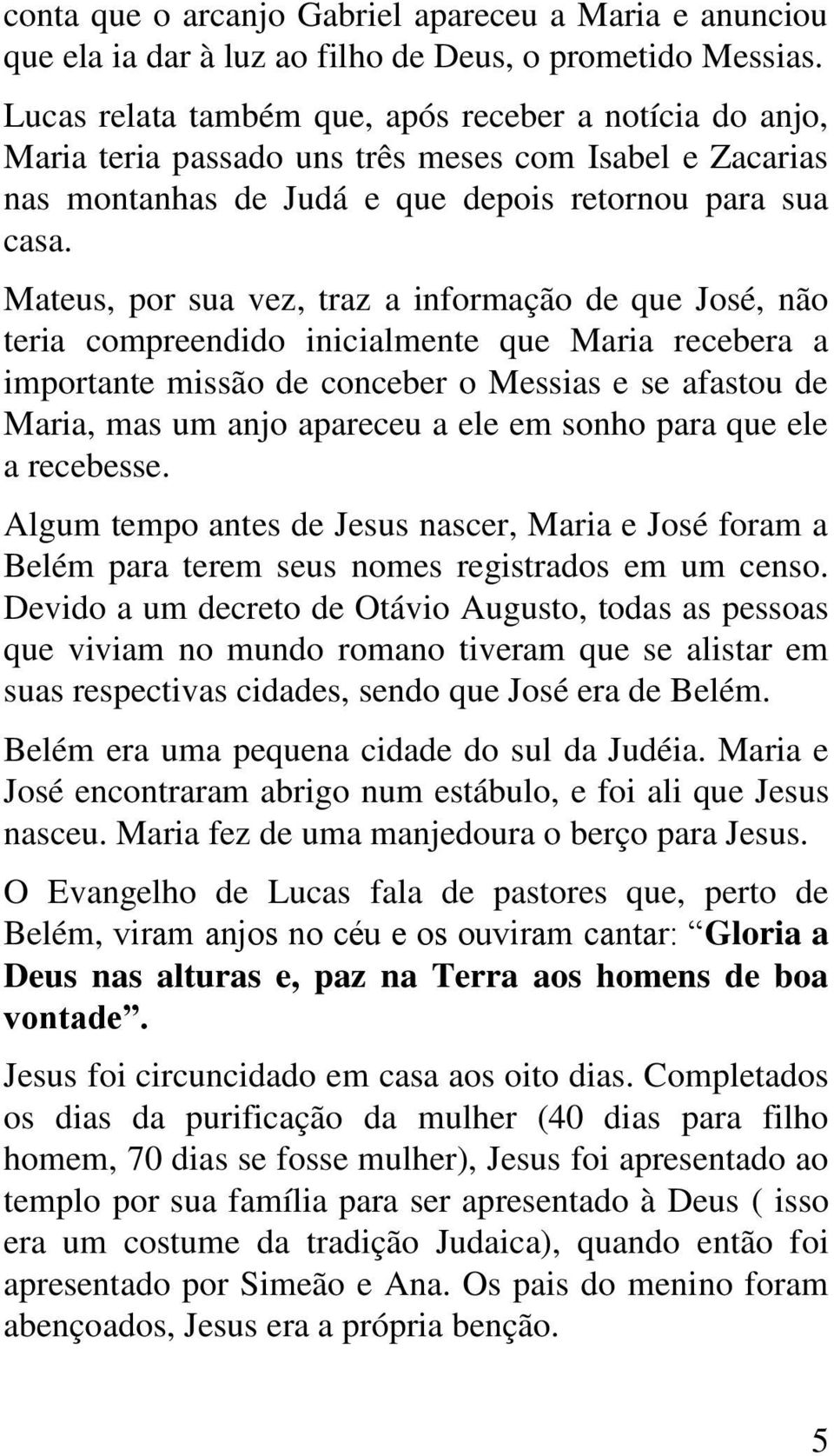 Mateus, por sua vez, traz a informação de que José, não teria compreendido inicialmente que Maria recebera a importante missão de conceber o Messias e se afastou de Maria, mas um anjo apareceu a ele