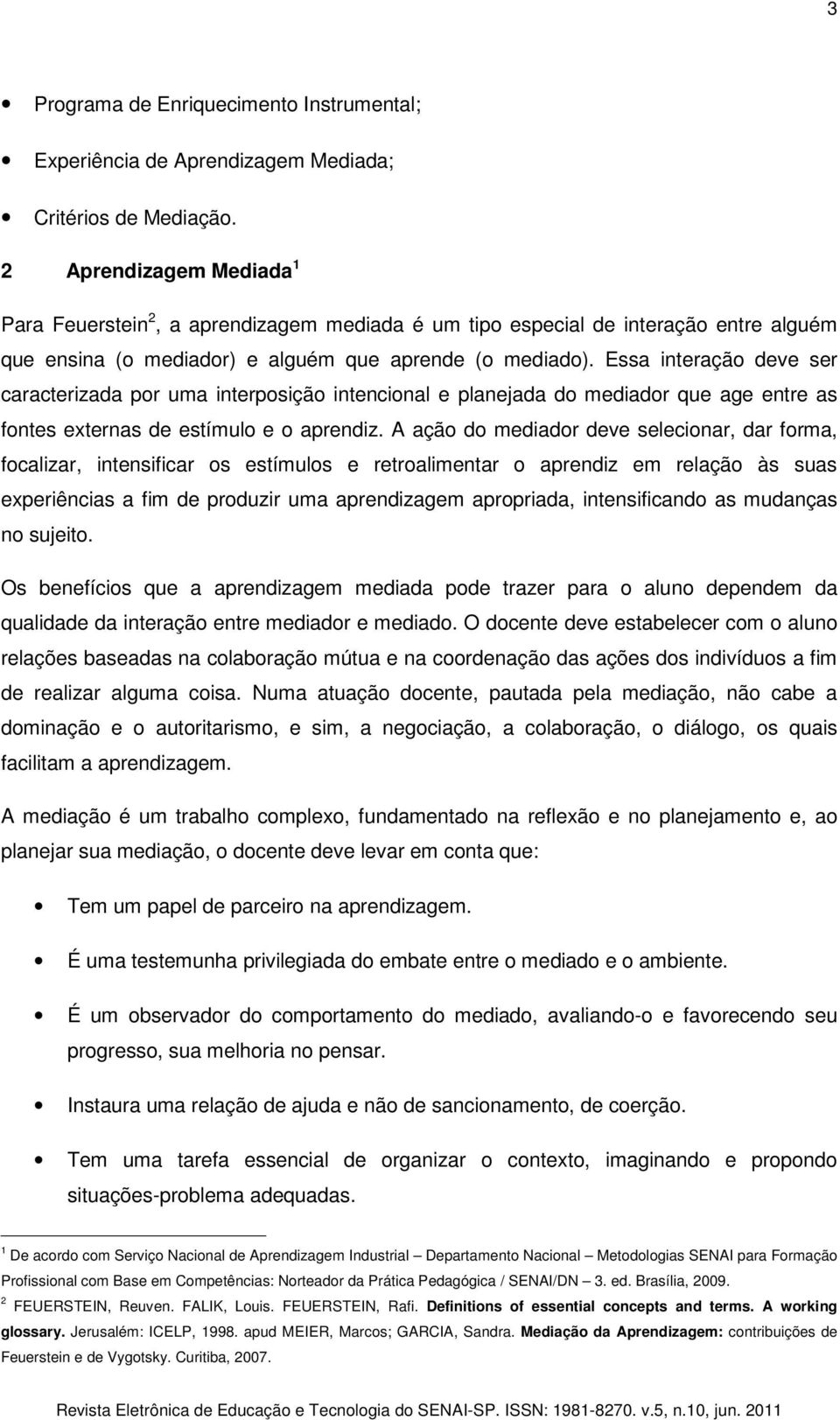 Essa interação deve ser caracterizada por uma interposição intencional e planejada do mediador que age entre as fontes externas de estímulo e o aprendiz.