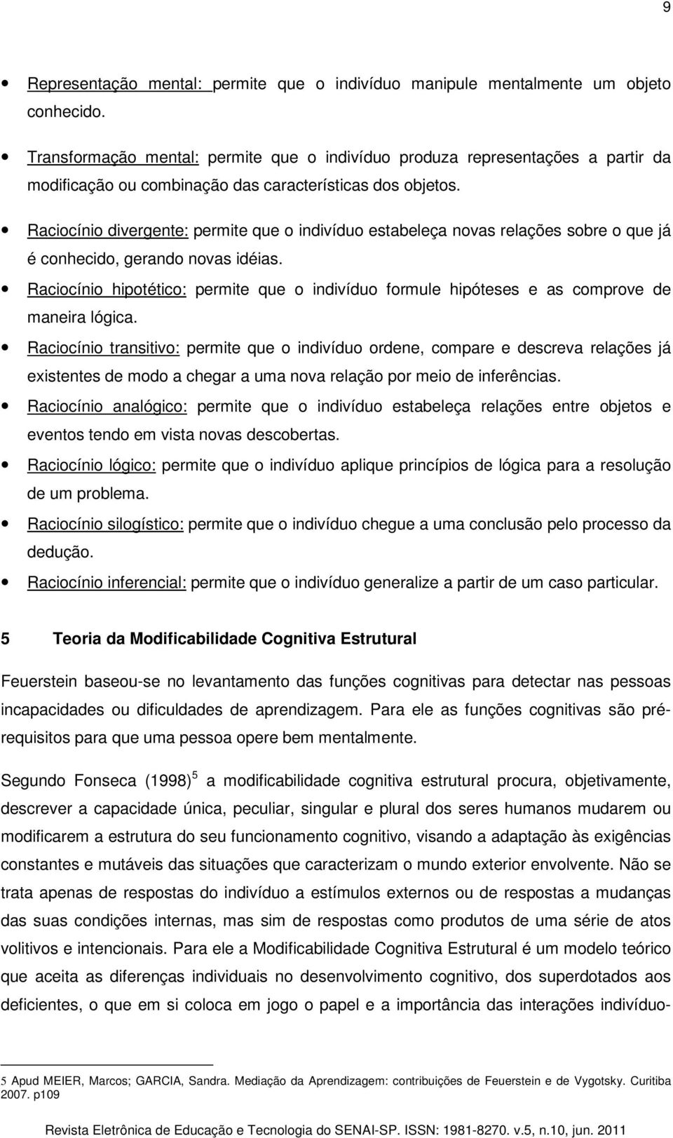 Raciocínio divergente: permite que o indivíduo estabeleça novas relações sobre o que já é conhecido, gerando novas idéias.