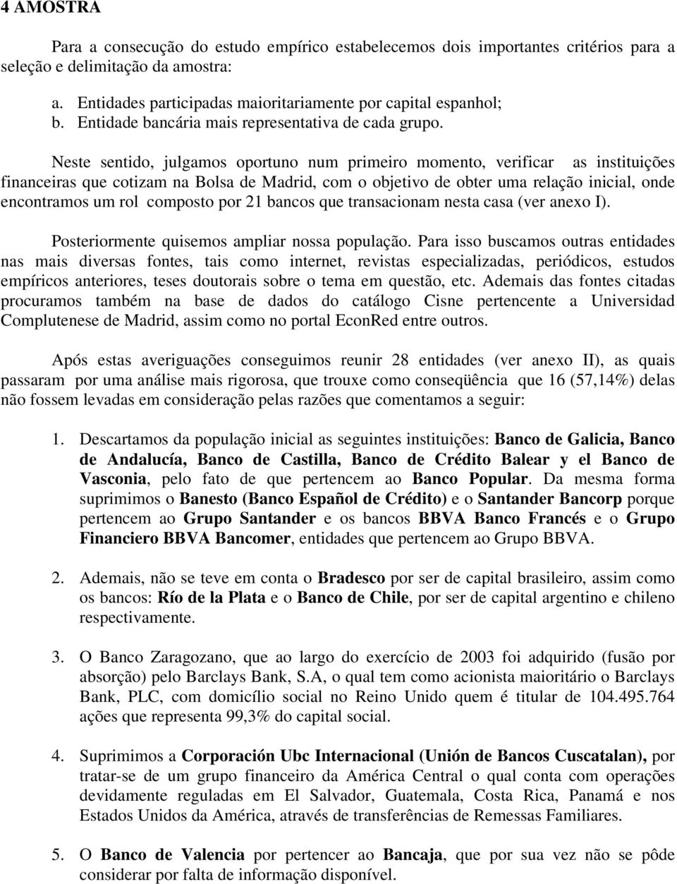 Neste sentido, julgamos oportuno num primeiro momento, verificar as instituições financeiras que cotizam na Bolsa de Madrid, com o objetivo de obter uma relação inicial, onde encontramos um rol