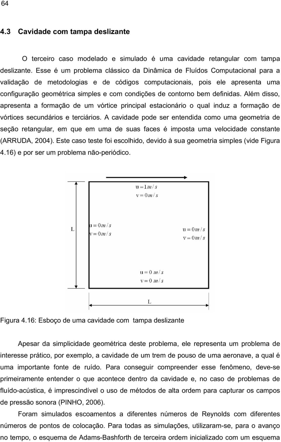 de contorno bem definidas. Além disso, apresenta a formação de um vórtice principal estacionário o qual induz a formação de vórtices secundários e terciários.