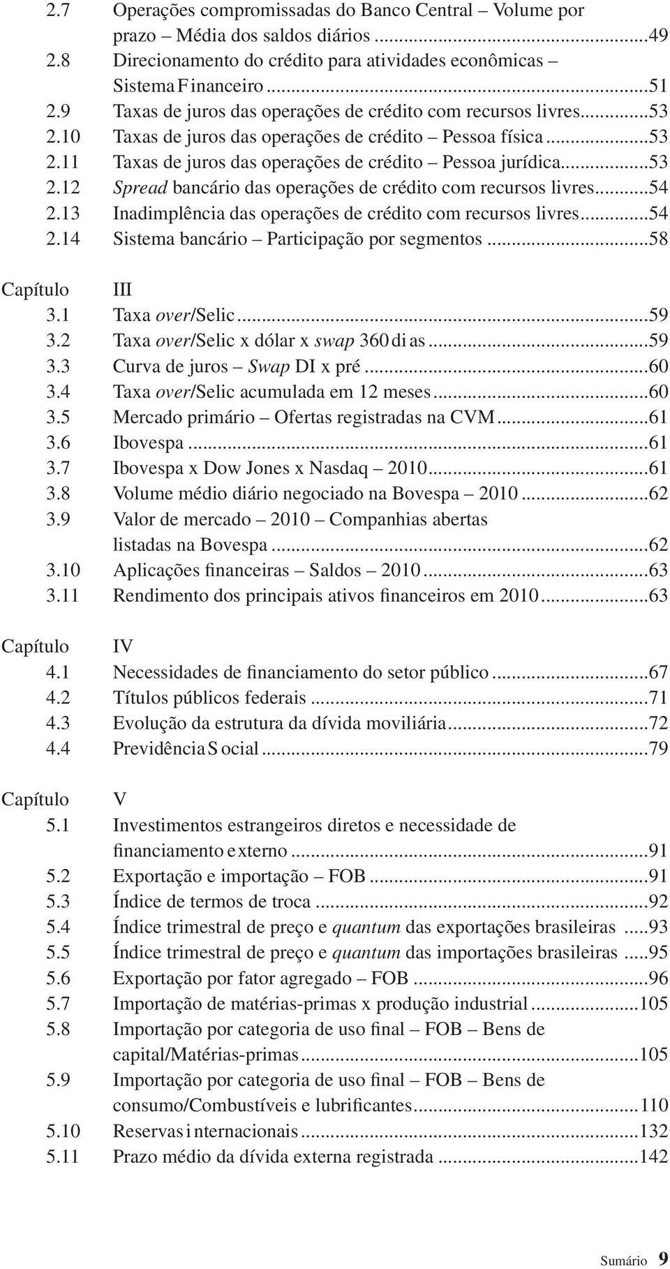 ..54 2.13 Inadimplência das operações de crédito com recursos livres...54 2.14 Sistema bancário Participação por segmentos...58 Capítulo III 3.1 Taxa over/selic...59 3.