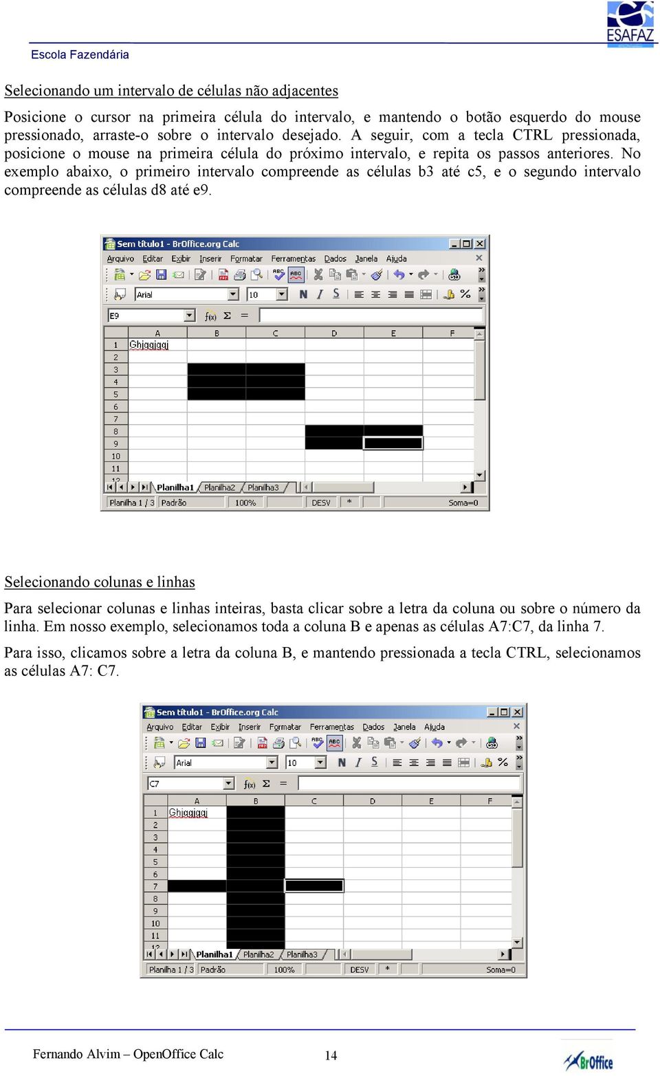 No exemplo abaixo, o primeiro intervalo compreende as células b3 até c5, e o segundo intervalo compreende as células d8 até e9.