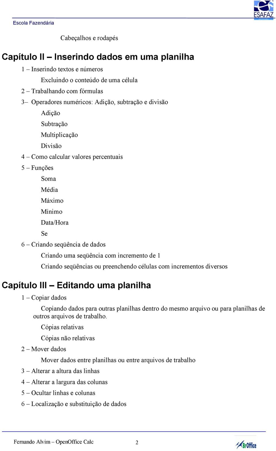 1 Criando seqüências ou preenchendo células com incrementos diversos Capítulo III Editando uma planilha 1 Copiar dados Copiando dados para outras planilhas dentro do mesmo arquivo ou para planilhas