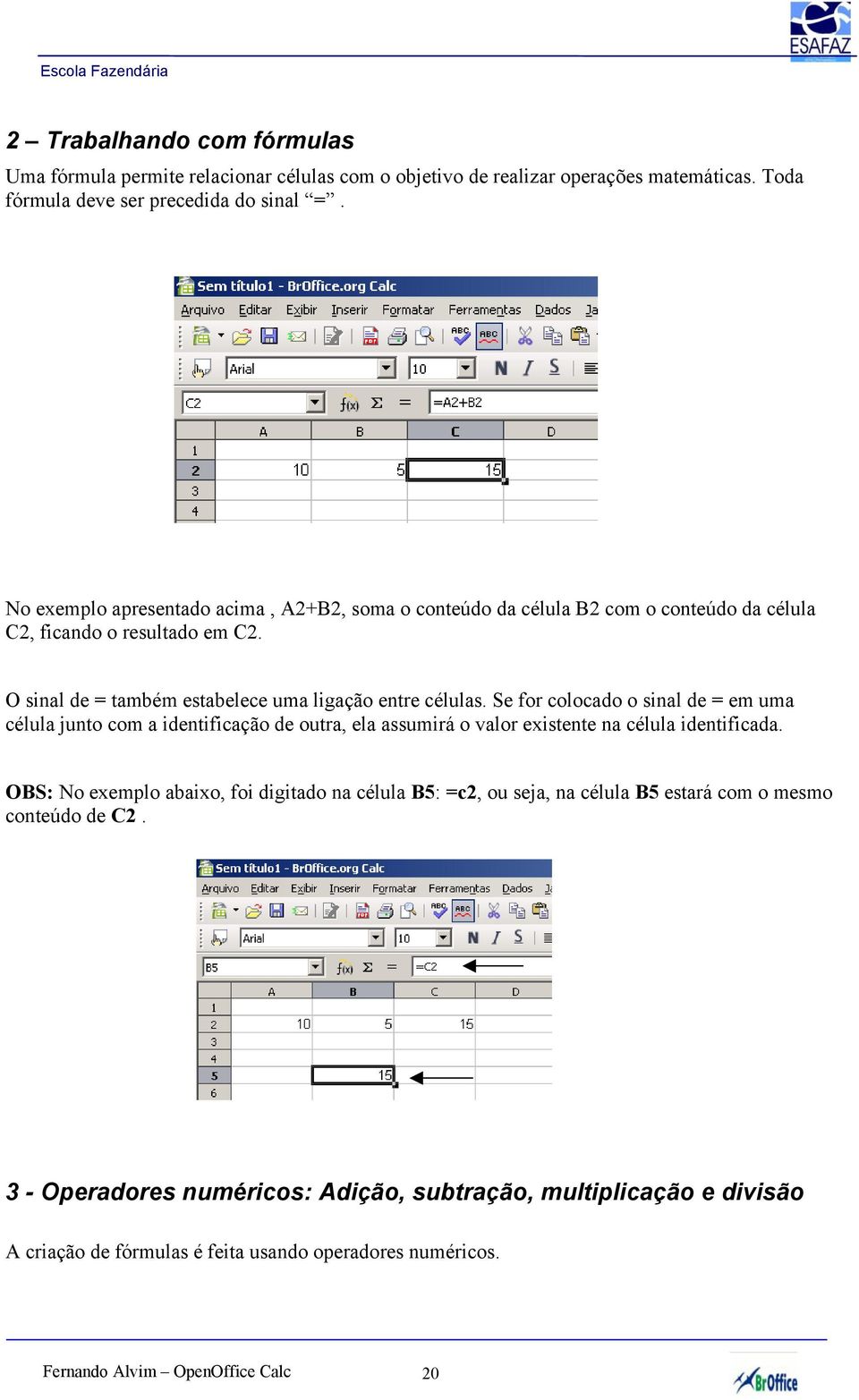 Se for colocado o sinal de = em uma célula junto com a identificação de outra, ela assumirá o valor existente na célula identificada.