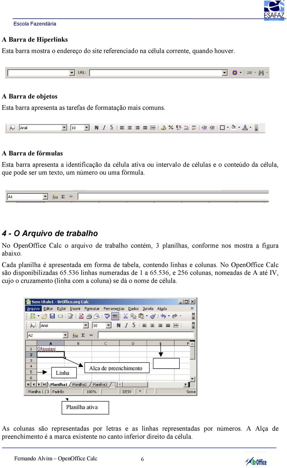 4 - O Arquivo de trabalho No OpenOffice Calc o arquivo de trabalho contém, 3 planilhas, conforme nos mostra a figura abaixo. Cada planilha é apresentada em forma de tabela, contendo linhas e colunas.