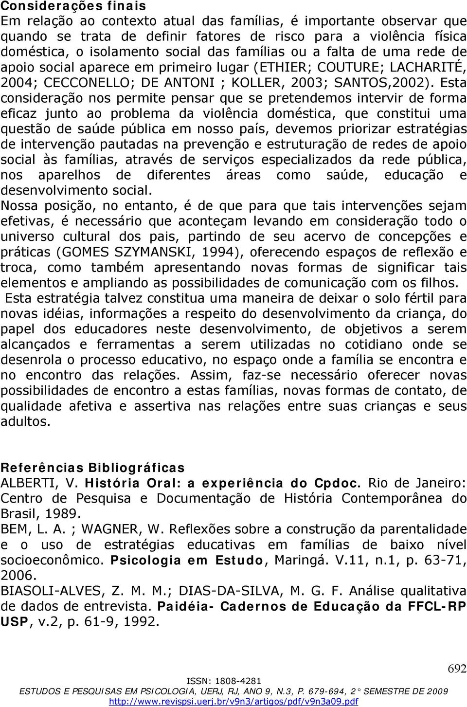 Esta consideração nos permite pensar que se pretendemos intervir de forma eficaz junto ao problema da violência doméstica, que constitui uma questão de saúde pública em nosso país, devemos priorizar