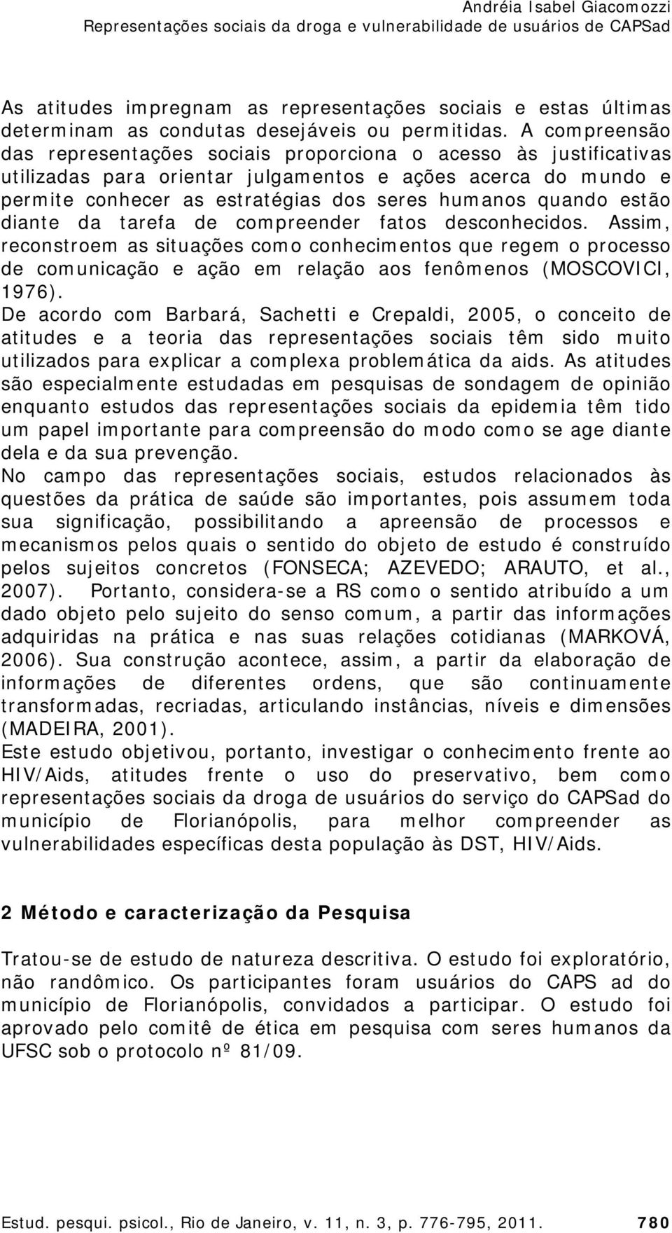 estão diante da tarefa de compreender fatos desconhecidos. Assim, reconstroem as situações como conhecimentos que regem o processo de comunicação e ação em relação aos fenômenos (MOSCOVICI, 1976).