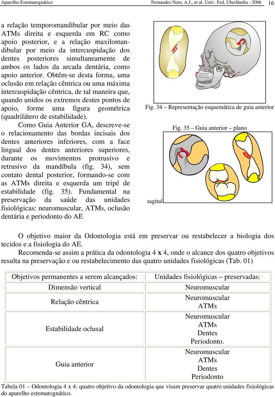 simultaneamente de ambos os lados da arcada dentária, como apoio anterior.