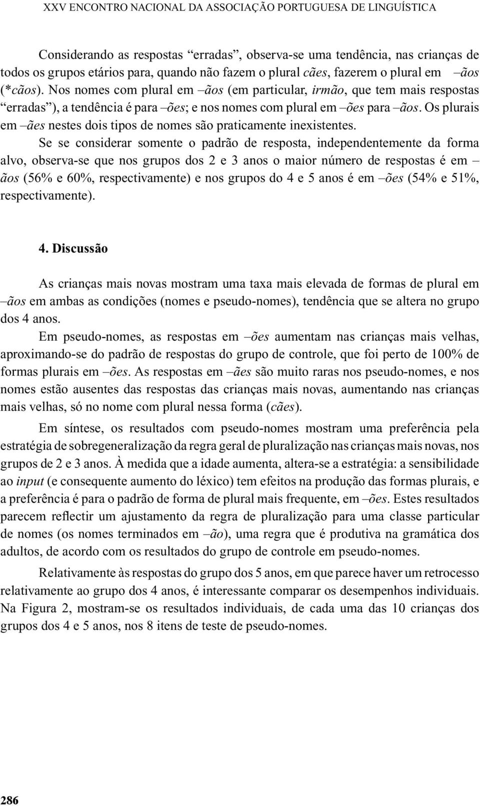 Os plurais em ães nestes dois tipos de nomes são praticamente inexistentes.