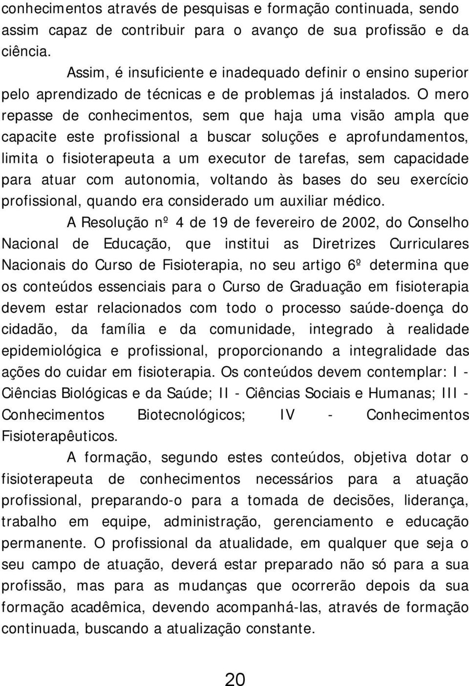 O mero repasse de conhecimentos, sem que haja uma visão ampla que capacite este profissional a buscar soluções e aprofundamentos, limita o fisioterapeuta a um executor de tarefas, sem capacidade para