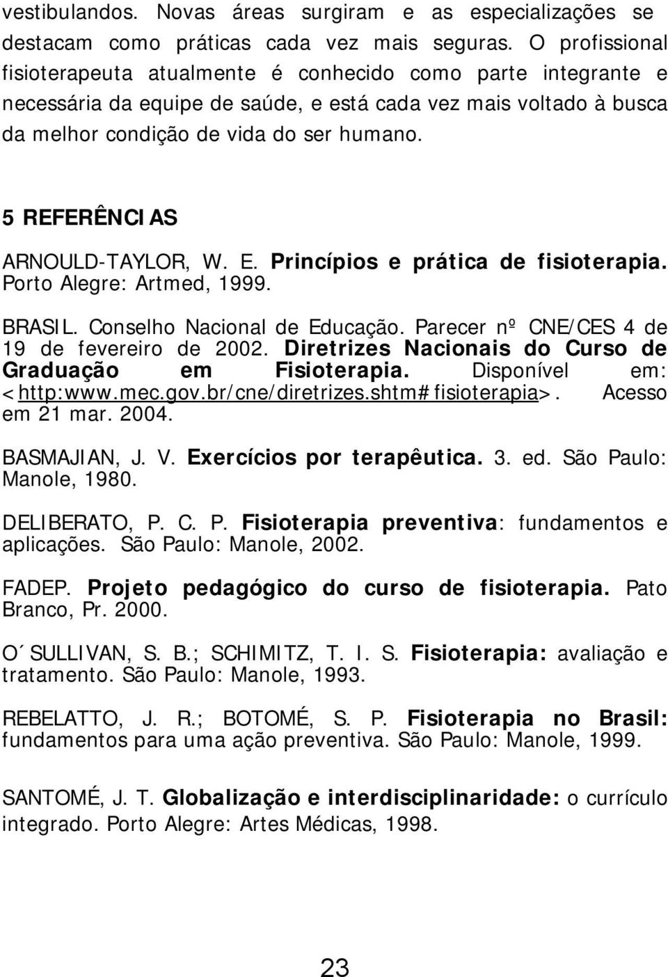 5 REFERÊNCIAS ARNOULD-TAYLOR, W. E. Princípios e prática de fisioterapia. Porto Alegre: Artmed, 1999. BRASIL. Conselho Nacional de Educação. Parecer nº CNE/CES 4 de 19 de fevereiro de 2002.