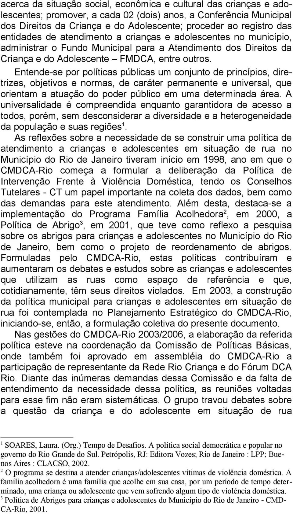 Entende-se por políticas públicas um conjunto de princípios, diretrizes, objetivos e normas, de caráter permanente e universal, que orientam a atuação do poder público em uma determinada área.