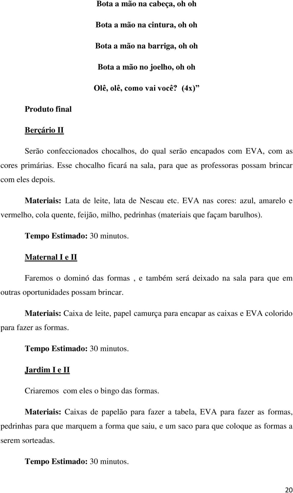 Esse chocalho ficará na sala, para que as professoras possam brincar com eles depois. Materiais: Lata de leite, lata de Nescau etc.