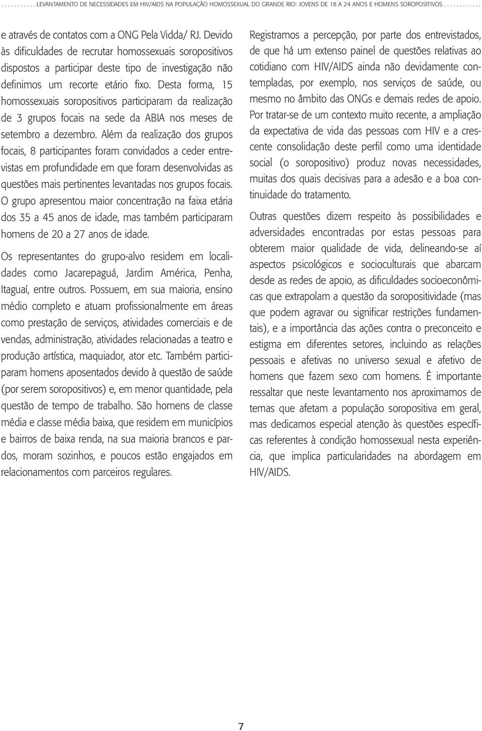 Além da realização dos grupos focais, 8 participantes foram convidados a ceder entrevistas em profundidade em que foram desenvolvidas as questões mais pertinentes levantadas nos grupos focais.