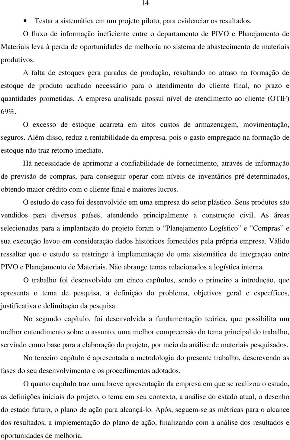 A falta de estoques gera paradas de produção, resultando no atraso na formação de estoque de produto acabado necessário para o atendimento do cliente final, no prazo e quantidades prometidas.