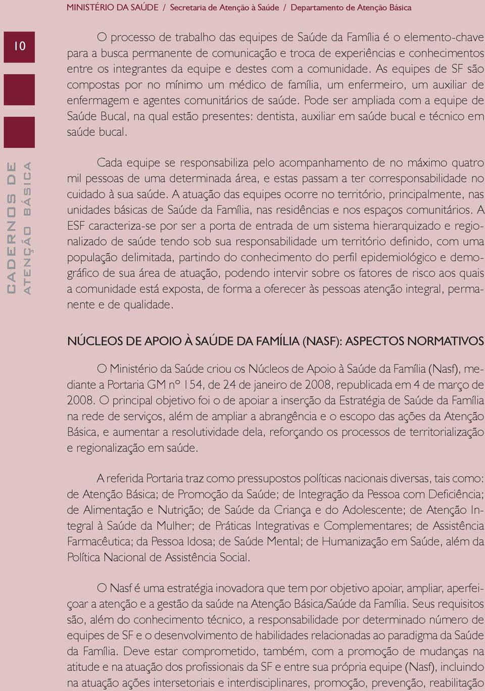 As equipes de SF são compostas por no mínimo um médico de família, um enfermeiro, um auxiliar de enfermagem e agentes comunitários de saúde.